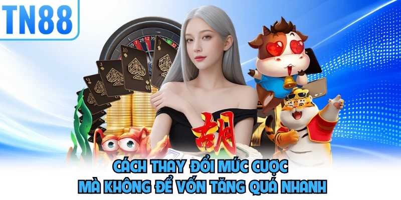 Cách thay đổi mức cược mà không để vốn tăng quá nhanh